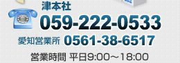 本社 tel:059-222-0533, 愛知営業所 tel:0561-38-6517【営業時間 平日9:00～18:00】